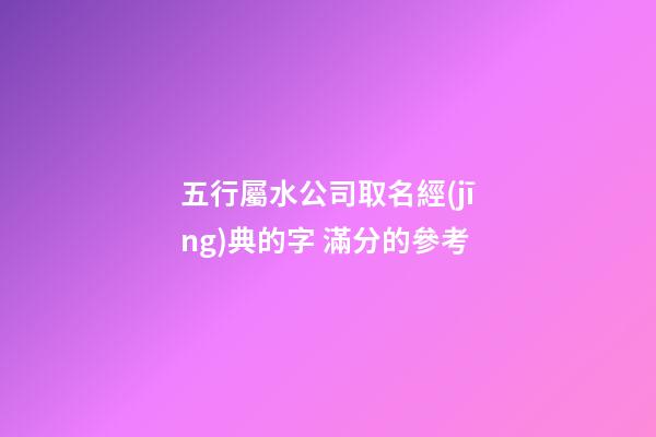 五行屬水公司取名經(jīng)典的字 滿分的參考-第1張-公司起名-玄機(jī)派